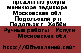 предлагаю услуги маникюра,педикюра - Московская обл., Подольский р-н, Подольск г. Хобби. Ручные работы » Услуги   . Московская обл.